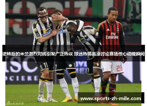 逆转后的米兰激烈对抗引发广泛热议 球迷热情高涨讨论赛场惊心动魄瞬间