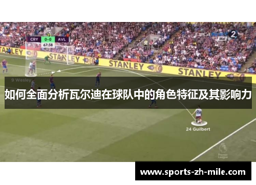 如何全面分析瓦尔迪在球队中的角色特征及其影响力