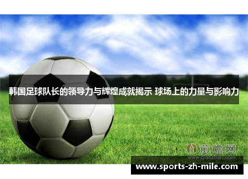 韩国足球队长的领导力与辉煌成就揭示 球场上的力量与影响力