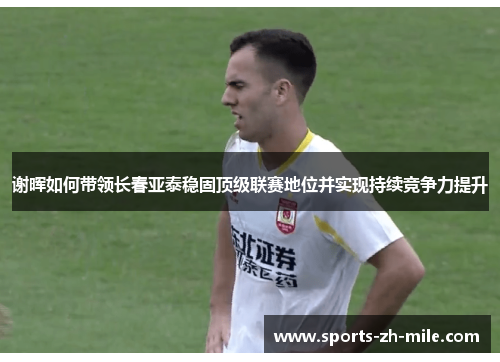 谢晖如何带领长春亚泰稳固顶级联赛地位并实现持续竞争力提升