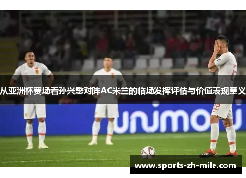 从亚洲杯赛场看孙兴慜对阵AC米兰的临场发挥评估与价值表现意义