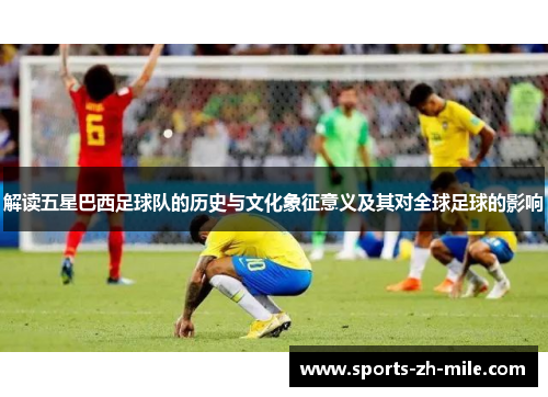 解读五星巴西足球队的历史与文化象征意义及其对全球足球的影响