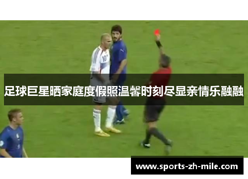 足球巨星晒家庭度假照温馨时刻尽显亲情乐融融