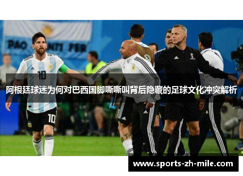阿根廷球迷为何对巴西国脚嘶嘶叫背后隐藏的足球文化冲突解析