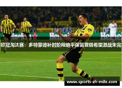 欧冠淘汰赛：多特蒙德补时阶段绝平保留晋级希望激战未完